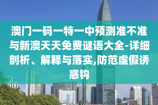 澳門一碼一特一中預測準不準與新澳天天免費謎語大全-詳細剖析、解釋與落實,防范虛假誘惑鉤